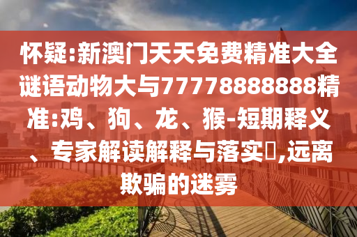 懷疑:新澳門天天免費精準大全謎語動物大與77778888888精準:雞、狗、龍、猴-短期釋義、專家解讀解釋與落實?,遠離欺騙的迷霧