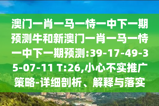 澳門一肖一馬一恃一中下一期預(yù)測(cè)牛和新澳門一肖一馬一恃一中下一期預(yù)測(cè):39-17-49-35-07-11 T:26,小心不實(shí)推廣策略-詳細(xì)剖析、解釋與落實(shí)