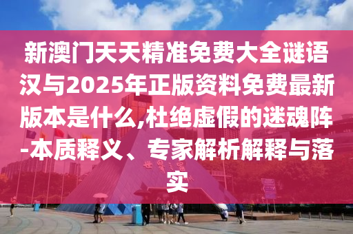 新澳門天天精準(zhǔn)免費(fèi)大全謎語漢與2025年正版資料免費(fèi)最新版本是什么,杜絕虛假的迷魂陣-本質(zhì)釋義、專家解析解釋與落實(shí)