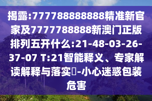 揭露:777788888888精準(zhǔn)新官家及7777788888新澳門正版排列五開(kāi)什么:21-48-03-26-37-07 T:21智能釋義、專家解讀解釋與落實(shí)?-小心迷惑包裝危害