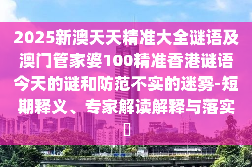 2025新澳天天精準大全謎語及澳門管家婆100精準香港謎語今天的謎和防范不實的迷霧-短期釋義、專家解讀解釋與落實?