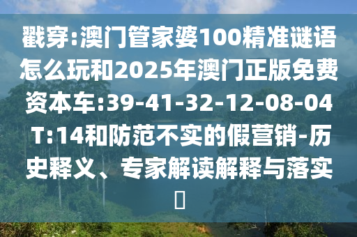 戳穿:澳門(mén)管家婆100精準(zhǔn)謎語(yǔ)怎么玩和2025年澳門(mén)正版免費(fèi)資本車(chē):39-41-32-12-08-04 T:14和防范不實(shí)的假營(yíng)銷(xiāo)-歷史釋義、專(zhuān)家解讀解釋與落實(shí)?