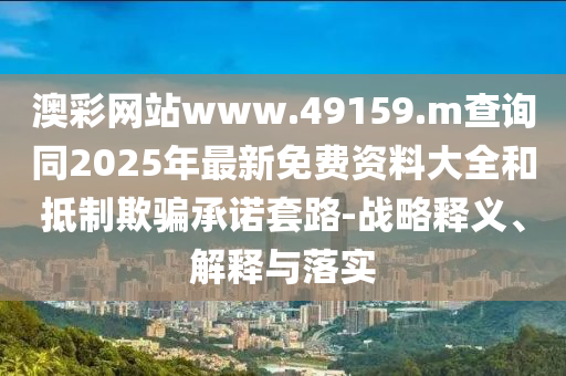 澳彩網(wǎng)站www.49159.m查詢同2025年最新免費資料大全和抵制欺騙承諾套路-戰(zhàn)略釋義、解釋與落實
