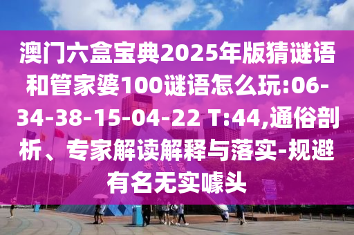 澳門六盒寶典2025年版猜謎語和管家婆100謎語怎么玩:06-34-38-15-04-22 T:44,通俗剖析、專家解讀解釋與落實-規(guī)避有名無實噱頭