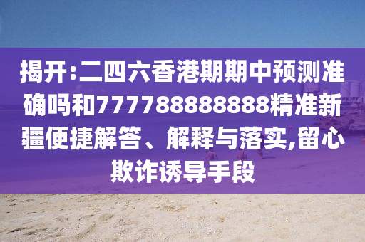 揭開(kāi):二四六香港期期中預(yù)測(cè)準(zhǔn)確嗎和777788888888精準(zhǔn)新疆便捷解答、解釋與落實(shí),留心欺詐誘導(dǎo)手段