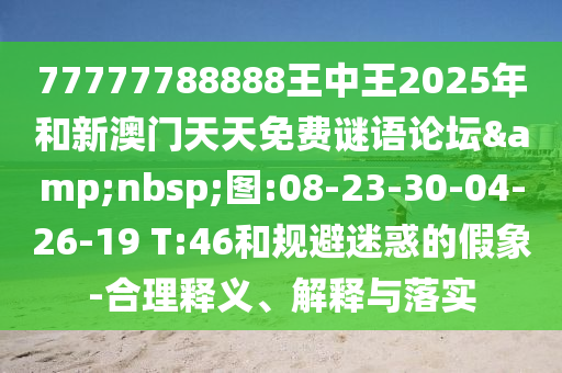 77777788888王中王2025年和新澳門天天免費謎語論壇&nbsp;圖:08-23-30-04-26-19 T:46和規(guī)避迷惑的假象-合理釋義、解釋與落實