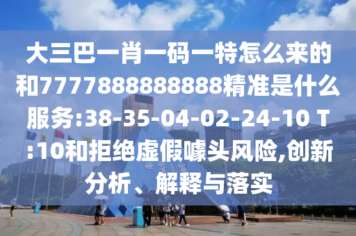 大三巴一肖一碼一特怎么來的和7777888888888精準(zhǔn)是什么服務(wù):38-35-04-02-24-10 T:10和拒絕虛假噱頭風(fēng)險(xiǎn),創(chuàng)新分析、解釋與落實(shí)