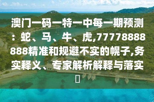 澳門一碼一特一中每一期預(yù)測：蛇、馬、牛、虎,77778888888精準和規(guī)避不實的幌子,務(wù)實釋義、專家解析解釋與落實?