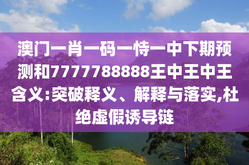 澳門(mén)一肖一碼一恃一中下期預(yù)測(cè)和7777788888王中王中王含義:突破釋義、解釋與落實(shí),杜絕虛假誘導(dǎo)鏈