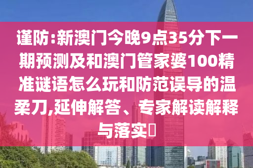 謹防:新澳門今晚9點35分下一期預測及和澳門管家婆100精準謎語怎么玩和防范誤導的溫柔刀,延伸解答、專家解讀解釋與落實?