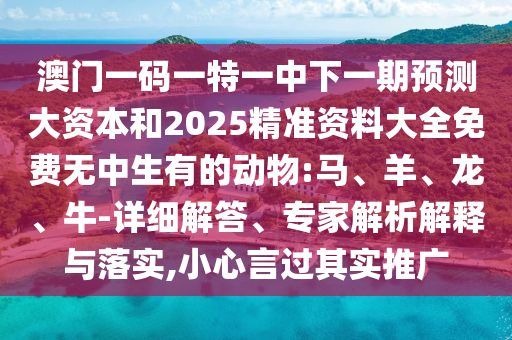 澳門一碼一特一中下一期預測大資本和2025精準資料大全免費無中生有的動物:馬、羊、龍、牛-詳細解答、專家解析解釋與落實,小心言過其實推廣