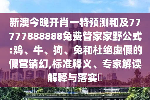 新澳今晚開肖一特預(yù)測(cè)和及77777888888免費(fèi)管家家野公式:雞、牛、狗、兔和杜絕虛假的假營(yíng)銷幻,標(biāo)準(zhǔn)釋義、專家解讀解釋與落實(shí)?