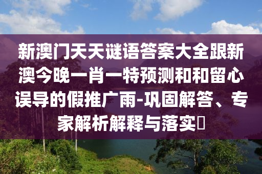 新澳門天天謎語答案大全跟新澳今晚一肖一特預測和和留心誤導的假推廣雨-鞏固解答、專家解析解釋與落實?