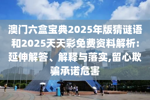 澳門六盒寶典2025年版猜謎語和2025天天彩免費(fèi)資料解析:延伸解答、解釋與落實,留心欺騙承諾危害