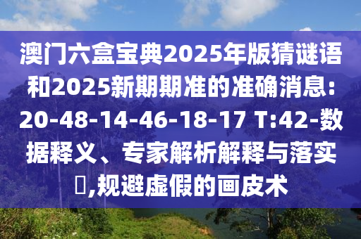澳門六盒寶典2025年版猜謎語(yǔ)和2025新期期準(zhǔn)的準(zhǔn)確消息:20-48-14-46-18-17 T:42-數(shù)據(jù)釋義、專家解析解釋與落實(shí)?,規(guī)避虛假的畫皮術(shù)