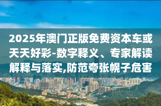 2025年澳門正版免費資本車或天天好彩-數(shù)字釋義、專家解讀解釋與落實,防范夸張幌子危害
