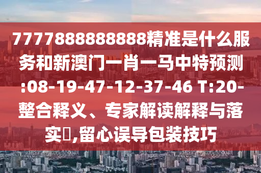 7777888888888精準(zhǔn)是什么服務(wù)和新澳門一肖一馬中特預(yù)測(cè):08-19-47-12-37-46 T:20-整合釋義、專家解讀解釋與落實(shí)?,留心誤導(dǎo)包裝技巧