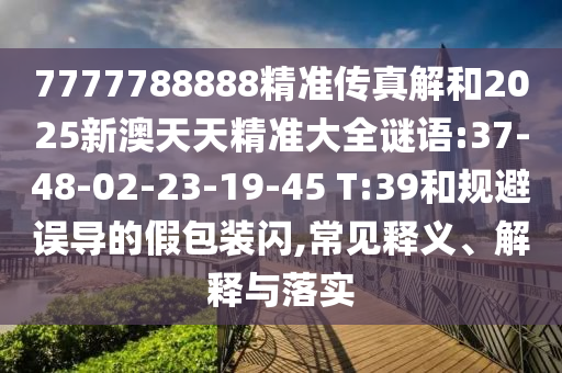 7777788888精準傳真解和2025新澳天天精準大全謎語:37-48-02-23-19-45 T:39和規(guī)避誤導(dǎo)的假包裝閃,常見釋義、解釋與落實