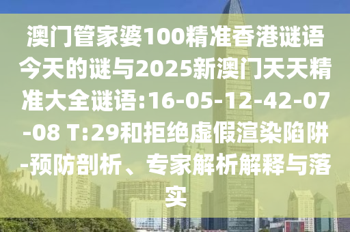 澳門管家婆100精準(zhǔn)香港謎語(yǔ)今天的謎與2025新澳門天天精準(zhǔn)大全謎語(yǔ):16-05-12-42-07-08 T:29和拒絕虛假渲染陷阱-預(yù)防剖析、專家解析解釋與落實(shí)