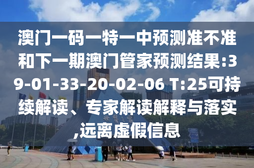 澳門一碼一特一中預(yù)測準不準和下一期澳門管家預(yù)測結(jié)果:39-01-33-20-02-06 T:25可持續(xù)解讀、專家解讀解釋與落實,遠離虛假信息