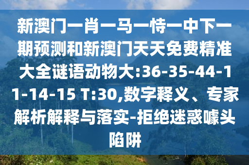 新澳門一肖一馬一恃一中下一期預測和新澳門天天免費精準大全謎語動物大:36-35-44-11-14-15 T:30,數(shù)字釋義、專家解析解釋與落實-拒絕迷惑噱頭陷阱