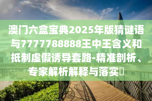 澳門六盒寶典2025年版猜謎語(yǔ)與7777788888王中王含義和抵制虛假誘導(dǎo)套路-精準(zhǔn)剖析、專家解析解釋與落實(shí)?