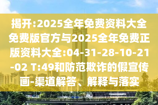 揭開:2025全年免費資料大全免費版官方與2025全年免費正版資料大全:04-31-28-10-21-02 T:49和防范欺詐的假宣傳畫-渠道解答、解釋與落實