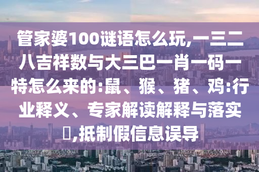 管家婆100謎語怎么玩,一三二八吉祥數(shù)與大三巴一肖一碼一特怎么來的:鼠、猴、豬、雞:行業(yè)釋義、專家解讀解釋與落實?,抵制假信息誤導(dǎo)