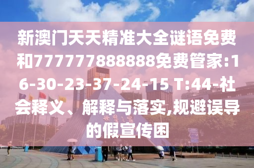 新澳門天天精準大全謎語免費和777777888888免費管家:16-30-23-37-24-15 T:44-社會釋義、解釋與落實,規(guī)避誤導的假宣傳困