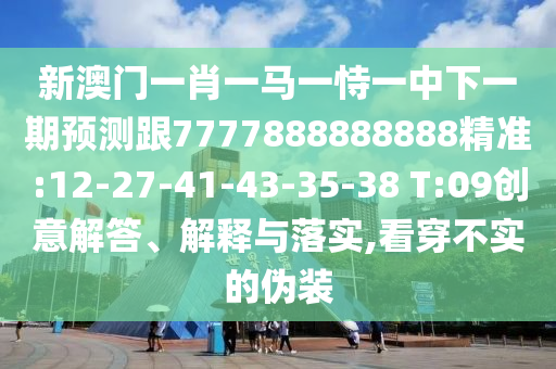 新澳門(mén)一肖一馬一恃一中下一期預(yù)測(cè)跟7777888888888精準(zhǔn):12-27-41-43-35-38 T:09創(chuàng)意解答、解釋與落實(shí),看穿不實(shí)的偽裝