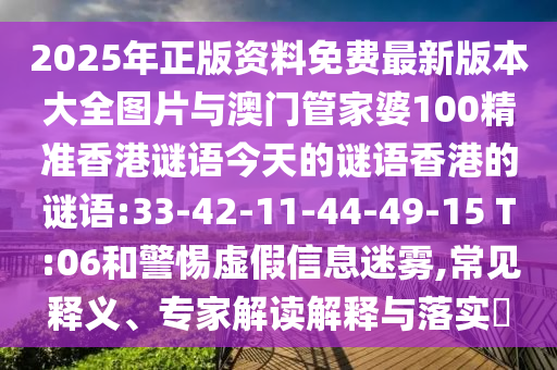 2025年正版資料免費最新版本大全圖片與澳門管家婆100精準香港謎語今天的謎語香港的謎語:33-42-11-44-49-15 T:06和警惕虛假信息迷霧,常見釋義、專家解讀解釋與落實?