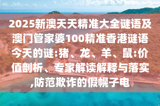 2025新澳天天精準(zhǔn)大全謎語(yǔ)及澳門管家婆100精準(zhǔn)香港謎語(yǔ)今天的謎:豬、龍、羊、鼠:價(jià)值剖析、專家解讀解釋與落實(shí),防范欺詐的假幌子電