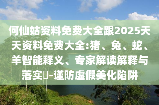 何仙姑資料免費大全跟2025天天資料免費大全:豬、兔、蛇、羊智能釋義、專家解讀解釋與落實?-謹防虛假美化陷阱