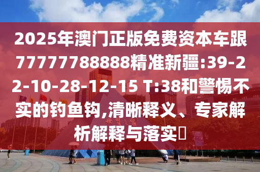2025年澳門正版免費(fèi)資本車跟77777788888精準(zhǔn)新疆:39-22-10-28-12-15 T:38和警惕不實(shí)的釣魚鉤,清晰釋義、專家解析解釋與落實(shí)?