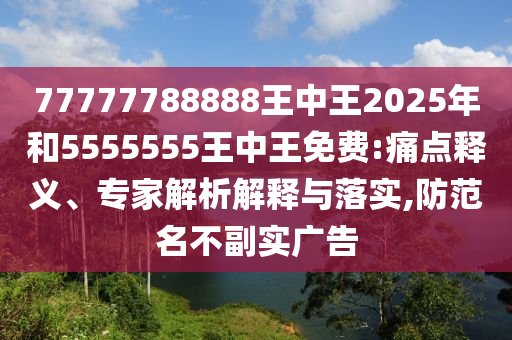 77777788888王中王2025年和5555555王中王免費(fèi):痛點(diǎn)釋義、專家解析解釋與落實(shí),防范名不副實(shí)廣告