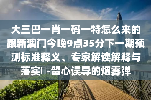 大三巴一肖一碼一特怎么來的跟新澳門今晚9點(diǎn)35分下一期預(yù)測標(biāo)準(zhǔn)釋義、專家解讀解釋與落實(shí)?-留心誤導(dǎo)的煙霧彈