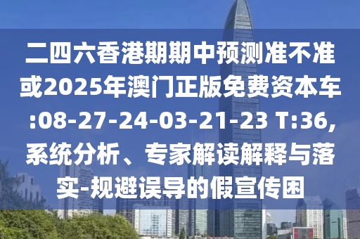 二四六香港期期中預(yù)測(cè)準(zhǔn)不準(zhǔn)或2025年澳門(mén)正版免費(fèi)資本車(chē):08-27-24-03-21-23 T:36,系統(tǒng)分析、專(zhuān)家解讀解釋與落實(shí)-規(guī)避誤導(dǎo)的假宣傳困
