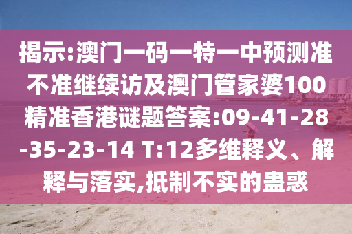 揭示:澳門一碼一特一中預(yù)測準不準繼續(xù)訪及澳門管家婆100精準香港謎題答案:09-41-28-35-23-14 T:12多維釋義、解釋與落實,抵制不實的蠱惑