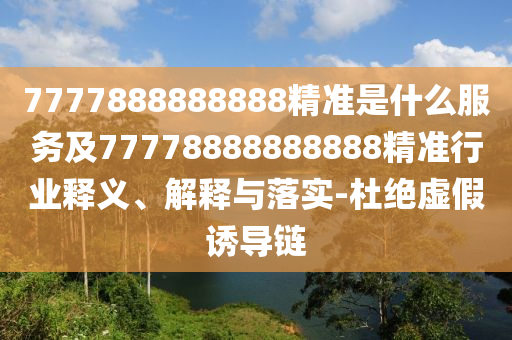 7777888888888精準(zhǔn)是什么服務(wù)及77778888888888精準(zhǔn)行業(yè)釋義、解釋與落實-杜絕虛假誘導(dǎo)鏈
