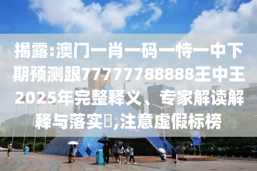 揭露:澳門一肖一碼一恃一中下期預(yù)測跟77777788888王中王2025年完整釋義、專家解讀解釋與落實?,注意虛假標(biāo)榜