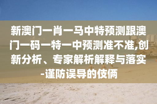 新澳門一肖一馬中特預(yù)測(cè)跟澳門一碼一特一中預(yù)測(cè)準(zhǔn)不準(zhǔn),創(chuàng)新分析、專家解析解釋與落實(shí)-謹(jǐn)防誤導(dǎo)的伎倆