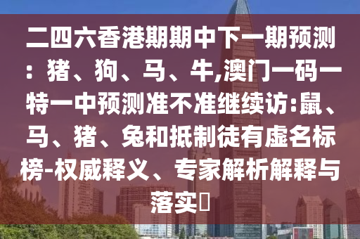 二四六香港期期中下一期預(yù)測(cè)：豬、狗、馬、牛,澳門一碼一特一中預(yù)測(cè)準(zhǔn)不準(zhǔn)繼續(xù)訪:鼠、馬、豬、兔和抵制徒有虛名標(biāo)榜-權(quán)威釋義、專家解析解釋與落實(shí)?