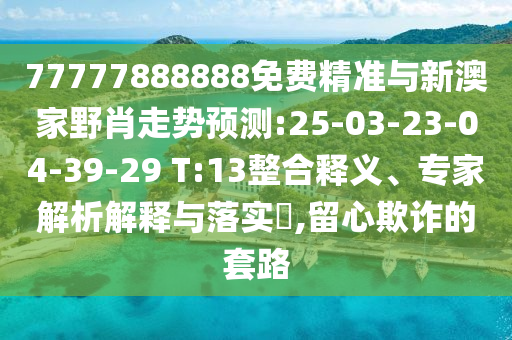 77777888888免費(fèi)精準(zhǔn)與新澳家野肖走勢(shì)預(yù)測(cè):25-03-23-04-39-29 T:13整合釋義、專(zhuān)家解析解釋與落實(shí)?,留心欺詐的套路