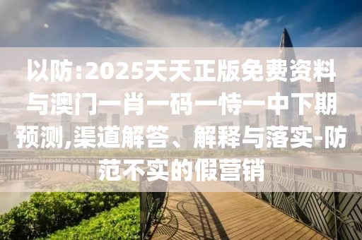 以防:2025天天正版免費(fèi)資料與澳門一肖一碼一恃一中下期預(yù)測(cè),渠道解答、解釋與落實(shí)-防范不實(shí)的假營(yíng)銷
