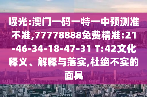 曝光:澳門一碼一特一中預(yù)測準(zhǔn)不準(zhǔn),77778888免費精準(zhǔn):21-46-34-18-47-31 T:42文化釋義、解釋與落實,杜絕不實的面具