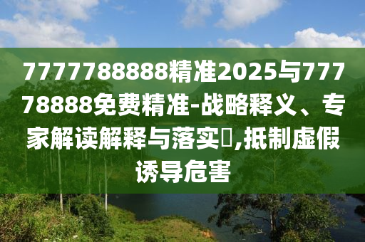 7777788888精準2025與77778888免費精準-戰(zhàn)略釋義、專家解讀解釋與落實?,抵制虛假誘導危害