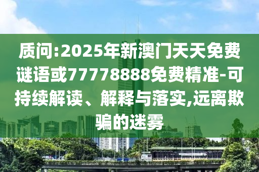 質(zhì)問:2025年新澳門天天免費謎語或77778888免費精準-可持續(xù)解讀、解釋與落實,遠離欺騙的迷霧