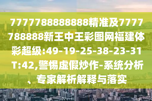 7777788888888精準及7777788888新王中王彩圖網(wǎng)福建體彩超級:49-19-25-38-23-31 T:42,警惕虛假炒作-系統(tǒng)分析、專家解析解釋與落實