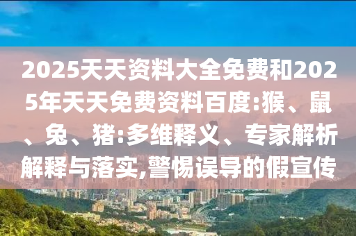 2025天天資料大全免費和2025年天天免費資料百度:猴、鼠、兔、豬:多維釋義、專家解析解釋與落實,警惕誤導的假宣傳