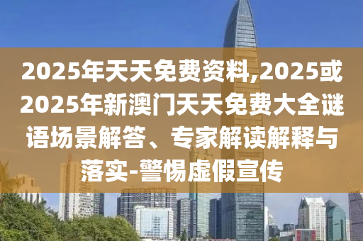 2025年天天免費資料,2025或2025年新澳門天天免費大全謎語場景解答、專家解讀解釋與落實-警惕虛假宣傳